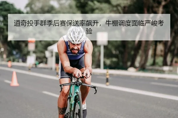 道奇投手群季后赛保送率飙升，牛棚调度面临严峻考验