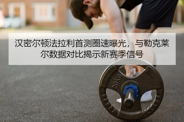 汉密尔顿法拉利首测圈速曝光，与勒克莱尔数据对比揭示新赛季信号